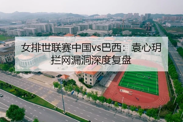 女排世联赛中国vs巴西：袁心玥拦网漏洞深度复盘