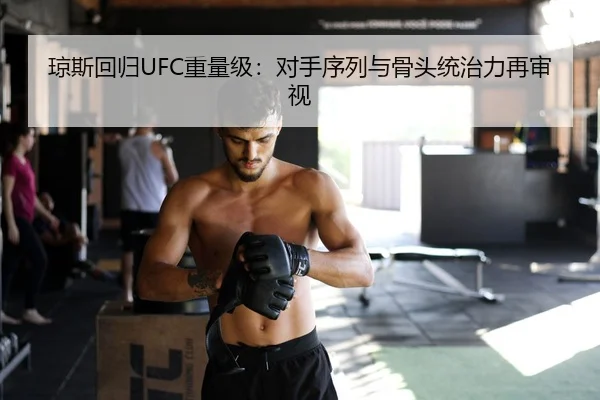 琼斯回归UFC重量级：对手序列与骨头统治力再审视