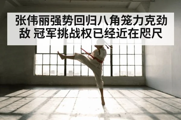 张伟丽强势回归八角笼力克劲敌 冠军挑战权已经近在咫尺