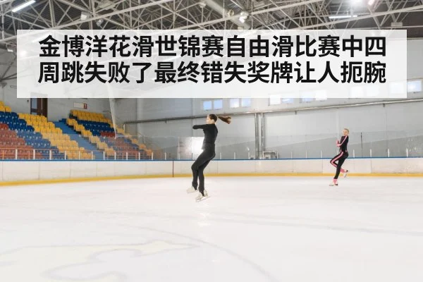金博洋花滑世锦赛自由滑比赛中四周跳失败了最终错失奖牌让人扼腕