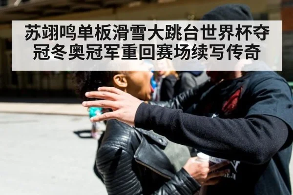 苏翊鸣单板滑雪大跳台世界杯夺冠冬奥冠军重回赛场续写传奇